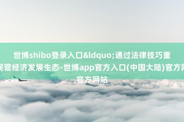 世博shibo登录入口&ldquo;通过法律技巧重构民营经济发展生态-世博app官方入口(中国大陆)官方网站