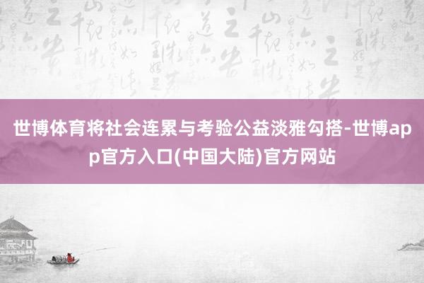 世博体育将社会连累与考验公益淡雅勾搭-世博app官方入口(中国大陆)官方网站