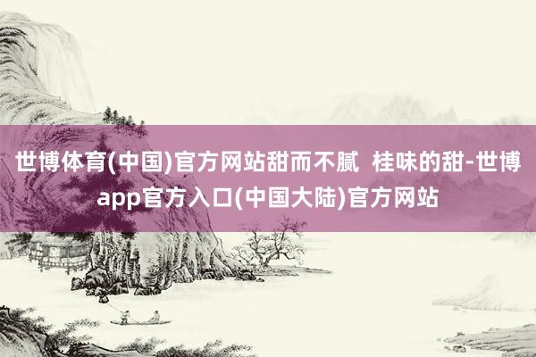世博体育(中国)官方网站甜而不腻  桂味的甜-世博app官方入口(中国大陆)官方网站