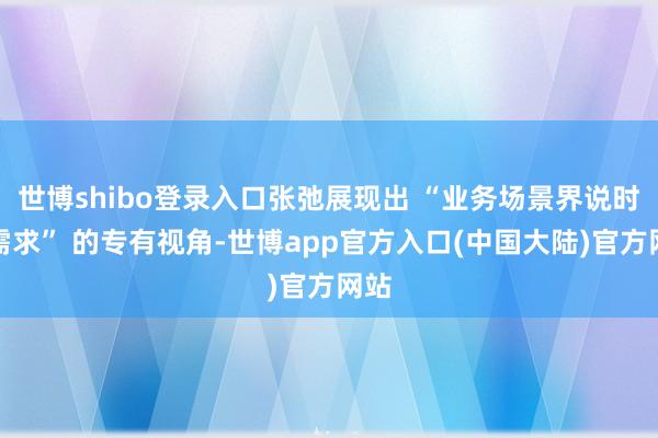 世博shibo登录入口张弛展现出 “业务场景界说时期需求” 的专有视角-世博app官方入口(中国大陆)官方网站