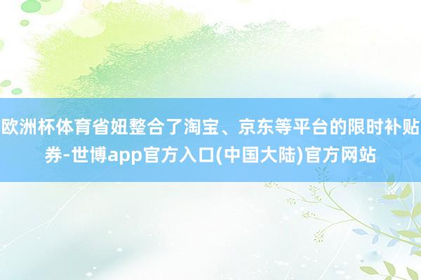 欧洲杯体育省妞整合了淘宝、京东等平台的限时补贴券-世博app官方入口(中国大陆)官方网站