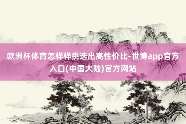 欧洲杯体育怎样样挑选出高性价比-世博app官方入口(中国大陆)官方网站