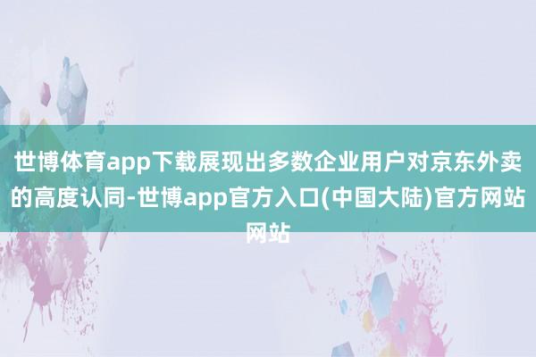 世博体育app下载展现出多数企业用户对京东外卖的高度认同-世博app官方入口(中国大陆)官方网站