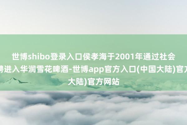 世博shibo登录入口侯孝海于2001年通过社会化招聘进入华润雪花啤酒-世博app官方入口(中国大陆)官方网站