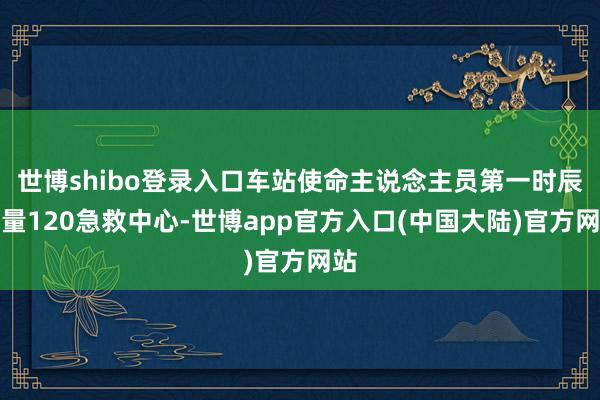 世博shibo登录入口车站使命主说念主员第一时辰商量120急救中心-世博app官方入口(中国大陆)官方网站