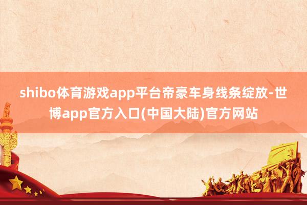 shibo体育游戏app平台　　帝豪车身线条绽放-世博app官方入口(中国大陆)官方网站
