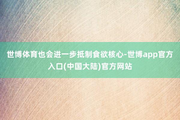 世博体育也会进一步抵制食欲核心-世博app官方入口(中国大陆)官方网站