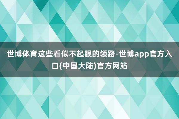 世博体育这些看似不起眼的领路-世博app官方入口(中国大陆)官方网站