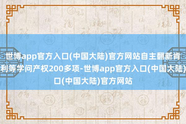 世博app官方入口(中国大陆)官方网站自主翻新肯求发明专利等学问产权200多项-世博app官方入口(中国大陆)官方网站