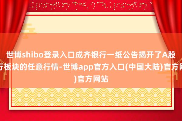 世博shibo登录入口成齐银行一纸公告揭开了A股银行板块的任意行情-世博app官方入口(中国大陆)官方网站