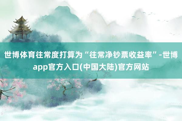 世博体育往常度打算为“往常净钞票收益率”-世博app官方入口(中国大陆)官方网站