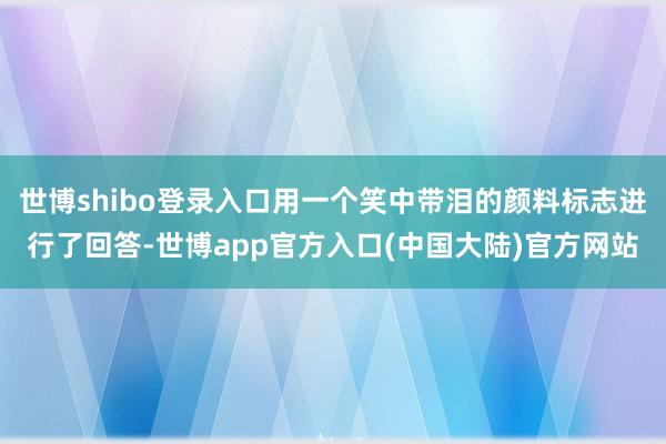 世博shibo登录入口用一个笑中带泪的颜料标志进行了回答-世博app官方入口(中国大陆)官方网站
