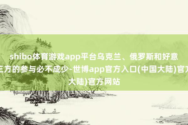 shibo体育游戏app平台乌克兰、俄罗斯和好意思国三方的参与必不成少-世博app官方入口(中国大陆)官方网站