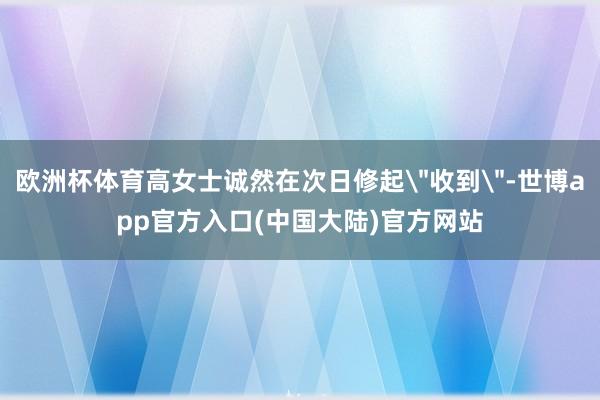 欧洲杯体育高女士诚然在次日修起