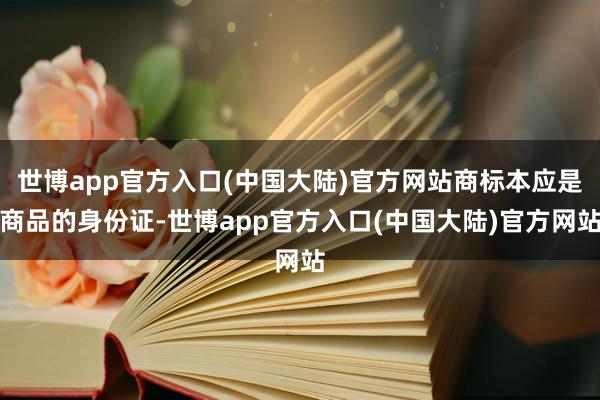 世博app官方入口(中国大陆)官方网站商标本应是商品的身份证-世博app官方入口(中国大陆)官方网站