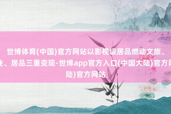 世博体育(中国)官方网站以影视级居品燃动文旅、产业、居品三重变现-世博app官方入口(中国大陆)官方网站