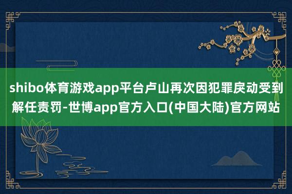 shibo体育游戏app平台卢山再次因犯罪戾动受到解任责罚-世博app官方入口(中国大陆)官方网站
