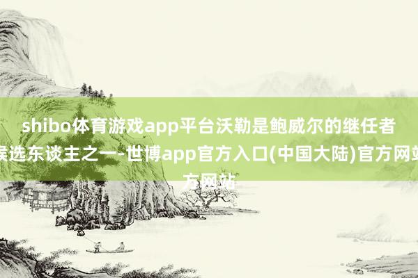 shibo体育游戏app平台沃勒是鲍威尔的继任者候选东谈主之一-世博app官方入口(中国大陆)官方网站