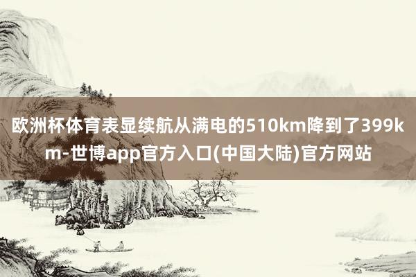 欧洲杯体育表显续航从满电的510km降到了399km-世博app官方入口(中国大陆)官方网站