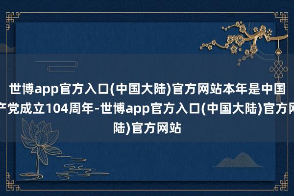 世博app官方入口(中国大陆)官方网站本年是中国共产党成立104周年-世博app官方入口(中国大陆)官方网站
