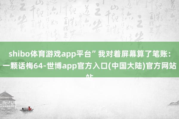 shibo体育游戏app平台”我对着屏幕算了笔账:一颗话梅64-世博app官方入口(中国大陆)官方网站