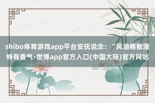 shibo体育游戏app平台安抚说念:“风油精散漫特有香气-世博app官方入口(中国大陆)官方网站