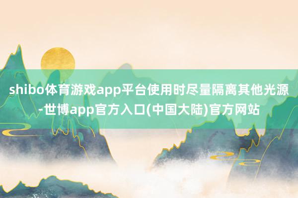 shibo体育游戏app平台使用时尽量隔离其他光源-世博app官方入口(中国大陆)官方网站