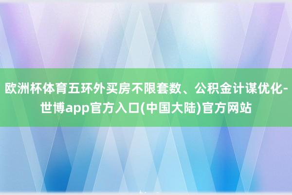 欧洲杯体育五环外买房不限套数、公积金计谋优化-世博app官方入口(中国大陆)官方网站