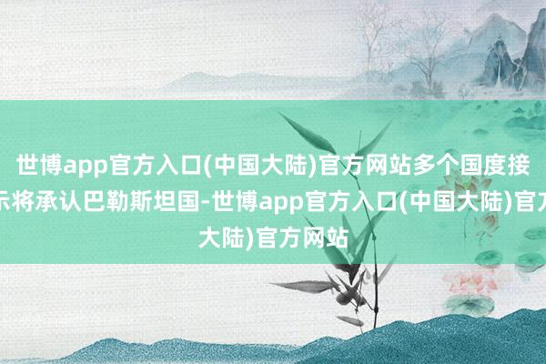 世博app官方入口(中国大陆)官方网站多个国度接踵默示将承认巴勒斯坦国-世博app官方入口(中国大陆)官方网站