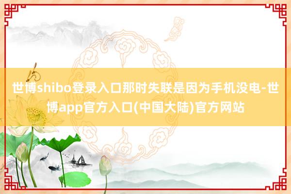 世博shibo登录入口那时失联是因为手机没电-世博app官方入口(中国大陆)官方网站