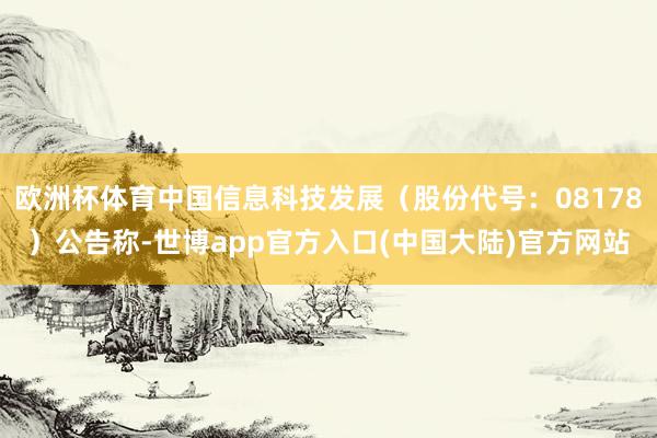欧洲杯体育中国信息科技发展（股份代号：08178）公告称-世博app官方入口(中国大陆)官方网站