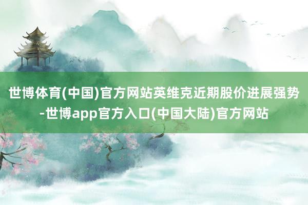 世博体育(中国)官方网站　　英维克近期股价进展强势-世博app官方入口(中国大陆)官方网站