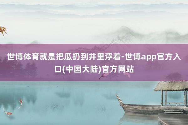 世博体育就是把瓜扔到井里浮着-世博app官方入口(中国大陆)官方网站
