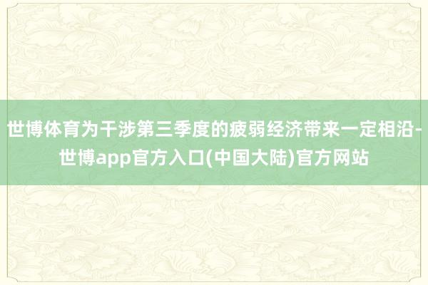 世博体育为干涉第三季度的疲弱经济带来一定相沿-世博app官方入口(中国大陆)官方网站