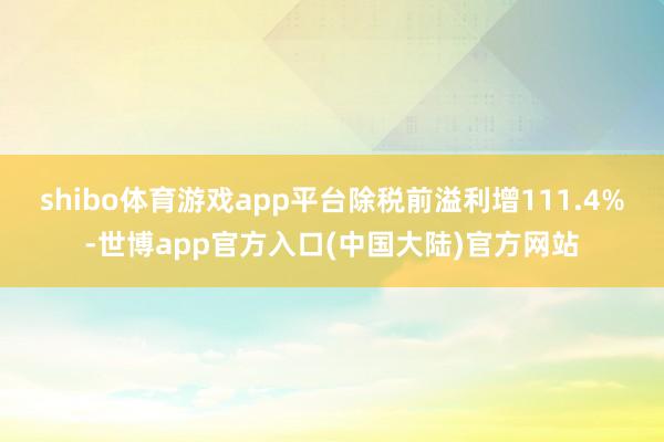shibo体育游戏app平台除税前溢利增111.4%-世博app官方入口(中国大陆)官方网站