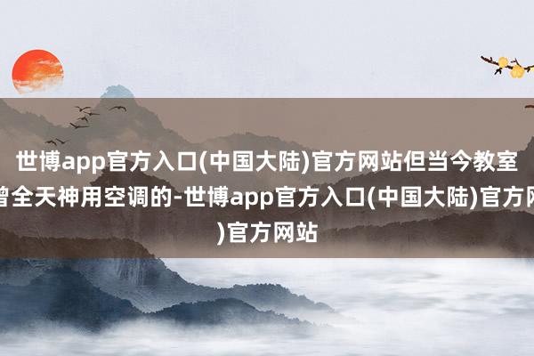 世博app官方入口(中国大陆)官方网站但当今教室也曾全天神用空调的-世博app官方入口(中国大陆)官方网站