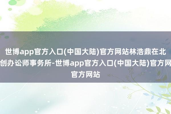 世博app官方入口(中国大陆)官方网站林浩鼎在北京创办讼师事务所-世博app官方入口(中国大陆)官方网站