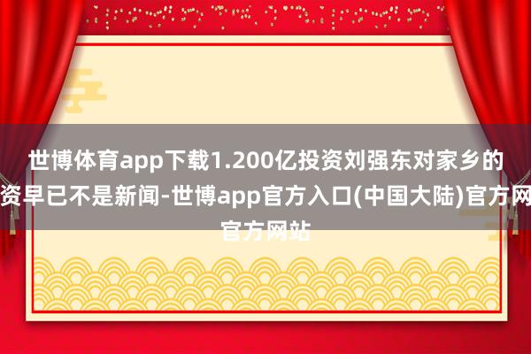 世博体育app下载1.200亿投资刘强东对家乡的投资早已不是新闻-世博app官方入口(中国大陆)官方网站