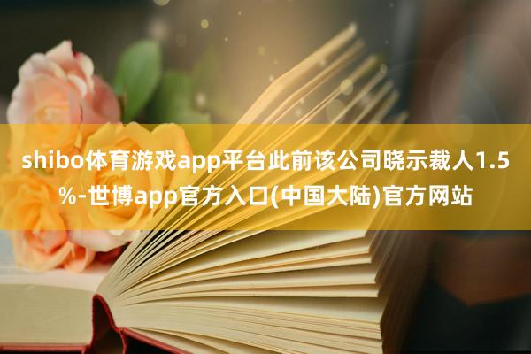 shibo体育游戏app平台此前该公司晓示裁人1.5%-世博app官方入口(中国大陆)官方网站