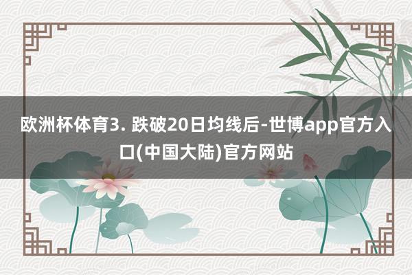 欧洲杯体育3. 跌破20日均线后-世博app官方入口(中国大陆)官方网站