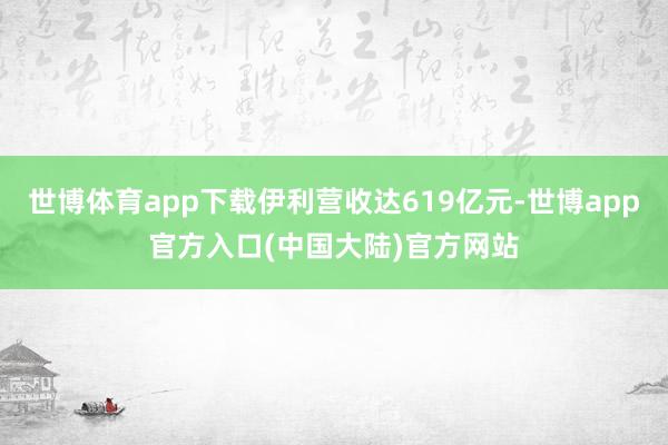 世博体育app下载伊利营收达619亿元-世博app官方入口(中国大陆)官方网站