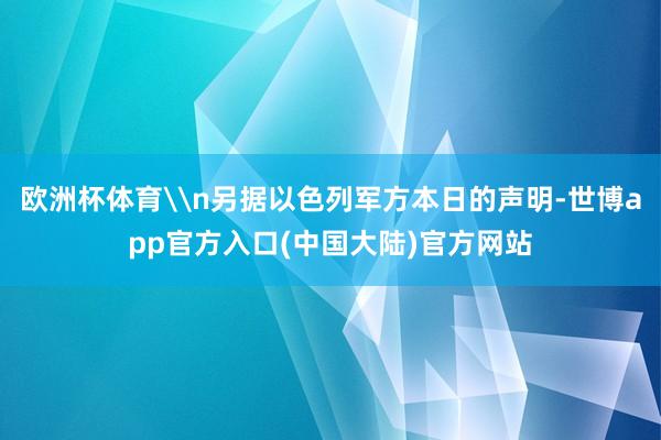 欧洲杯体育\n另据以色列军方本日的声明-世博app官方入口(中国大陆)官方网站