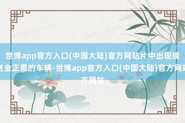世博app官方入口(中国大陆)官方网站片中出现接送金正恩的车辆-世博app官方入口(中国大陆)官方网站