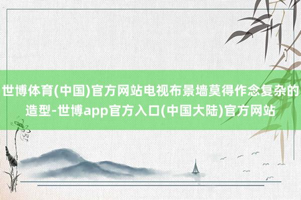 世博体育(中国)官方网站电视布景墙莫得作念复杂的造型-世博app官方入口(中国大陆)官方网站