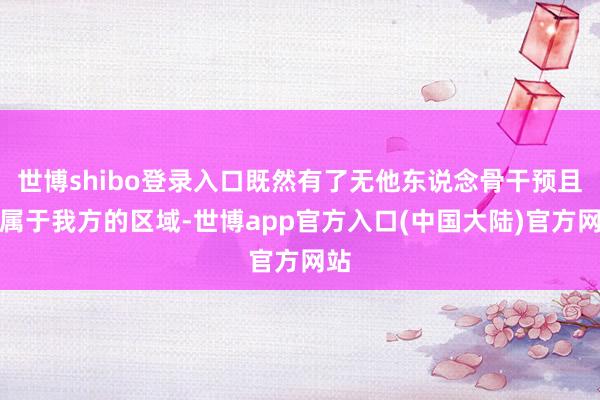 世博shibo登录入口既然有了无他东说念骨干预且又属于我方的区域-世博app官方入口(中国大陆)官方网站