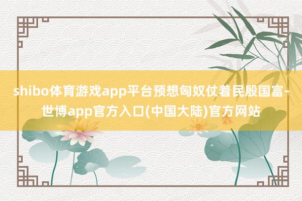 shibo体育游戏app平台预想匈奴仗着民殷国富-世博app官方入口(中国大陆)官方网站