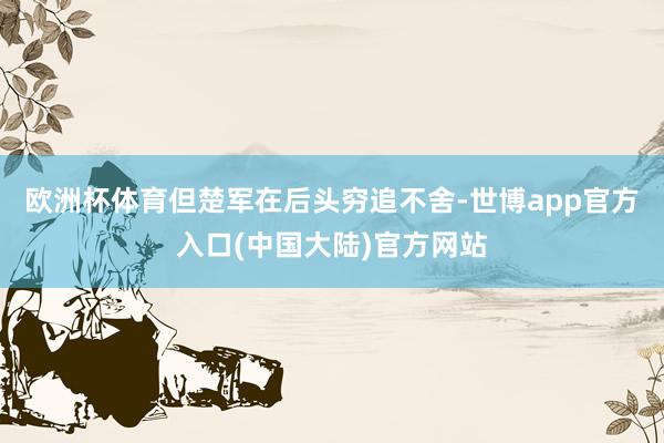 欧洲杯体育但楚军在后头穷追不舍-世博app官方入口(中国大陆)官方网站