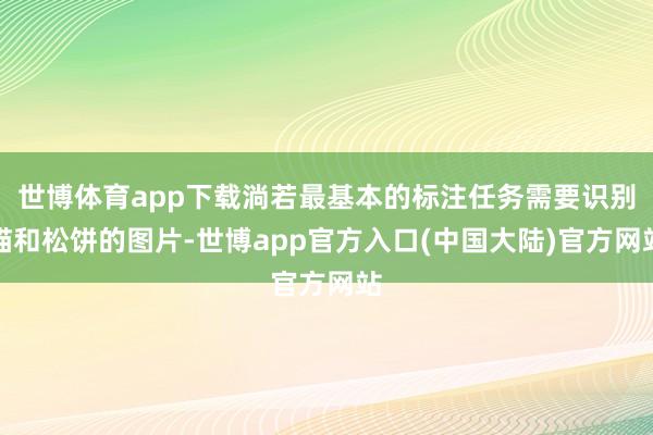 世博体育app下载淌若最基本的标注任务需要识别猫和松饼的图片-世博app官方入口(中国大陆)官方网站