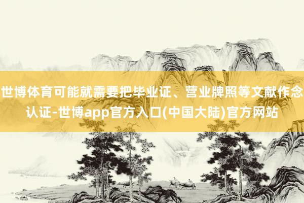 世博体育可能就需要把毕业证、营业牌照等文献作念认证-世博app官方入口(中国大陆)官方网站