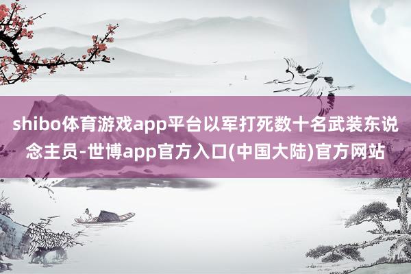 shibo体育游戏app平台以军打死数十名武装东说念主员-世博app官方入口(中国大陆)官方网站